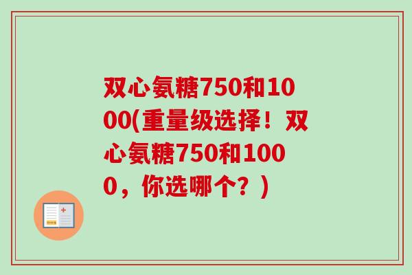 双心氨糖750和1000(重量级选择！双心氨糖750和1000，你选哪个？)
