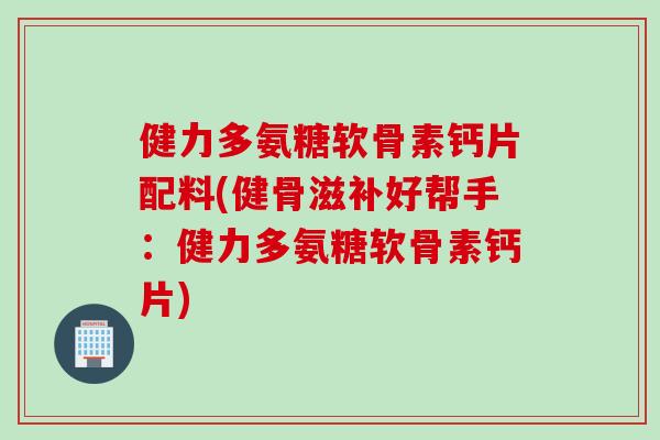 健力多氨糖软骨素钙片配料(健骨滋补好帮手：健力多氨糖软骨素钙片)