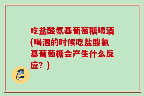 吃盐酸氨基葡萄糖喝酒(喝酒的时候吃盐酸氨基葡萄糖会产生什么反应?) 吃盐酸氨基葡萄糖喝酒(喝酒的时候吃盐酸氨基葡萄糖会产生什么反应?)