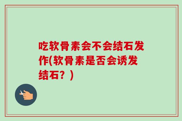 吃软骨素会不会结石发作(软骨素是否会诱发结石？)