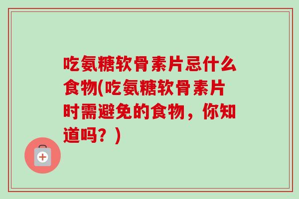 吃氨糖软骨素片忌什么食物(吃氨糖软骨素片时需避免的食物，你知道吗？)