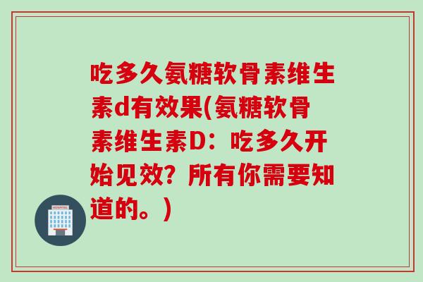 吃多久氨糖软骨素维生素d有效果(氨糖软骨素维生素D:吃多久开始见效?所有你需要知道的。) 吃多久氨糖软骨素维生素d有效果(氨糖软骨素维生素D:吃多久开始见效?所有你需要知道的。)
