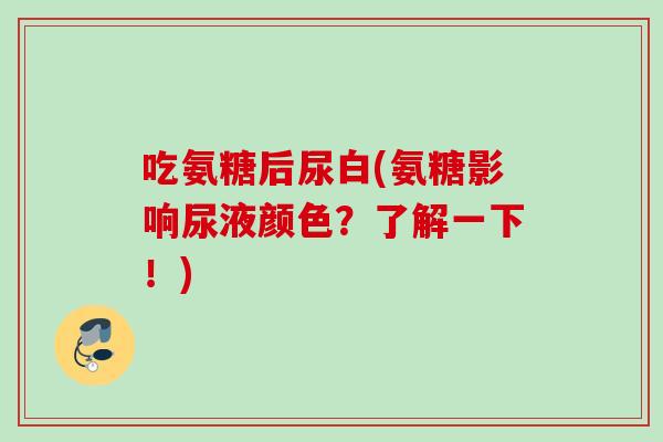 吃氨糖后尿白(氨糖影响尿液颜色？了解一下！)