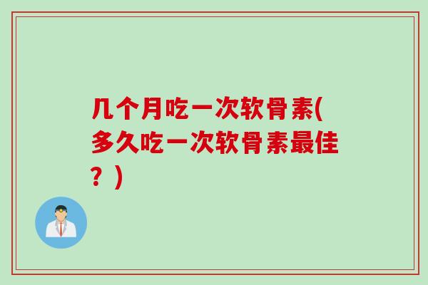 几个月吃一次软骨素(多久吃一次软骨素最佳？)