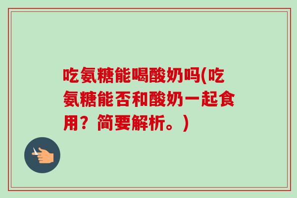 吃氨糖能喝酸奶吗(吃氨糖能否和酸奶一起食用？简要解析。)