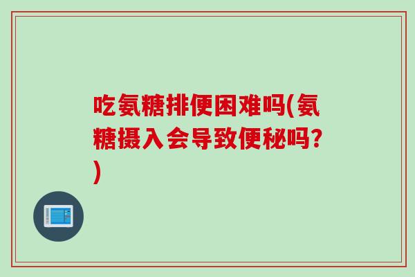 吃氨糖排便困难吗(氨糖摄入会导致便秘吗？)