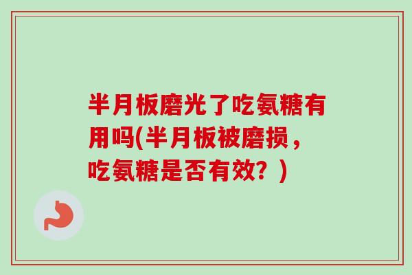 半月板磨光了吃氨糖有用吗(半月板被磨损，吃氨糖是否有效？)