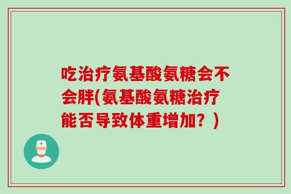 吃治疗氨基酸氨糖会不会胖(氨基酸氨糖治疗能否导致体重增加？)