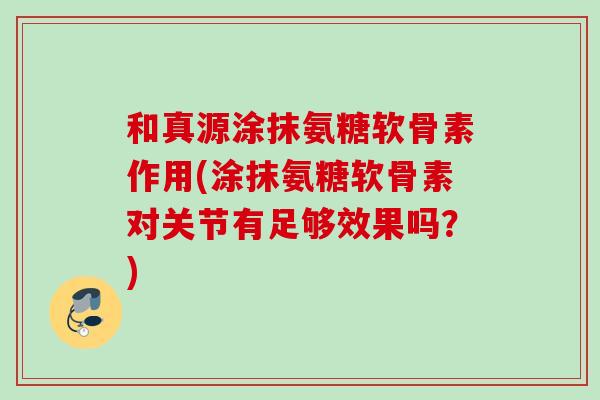 和真源涂抹氨糖软骨素作用(涂抹氨糖软骨素对关节有足够效果吗？)
