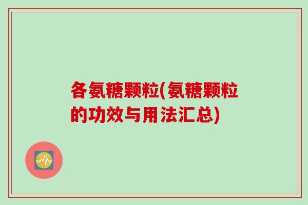 各氨糖颗粒(氨糖颗粒的功效与用法汇总)