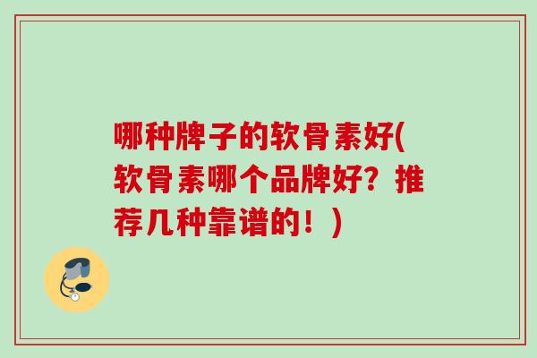 哪种牌子的软骨素好(软骨素哪个品牌好？推荐几种靠谱的！)