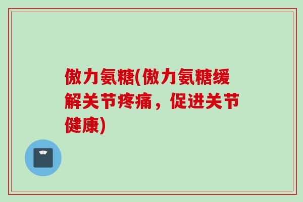 傲力氨糖(傲力氨糖缓解关节疼痛，促进关节健康)