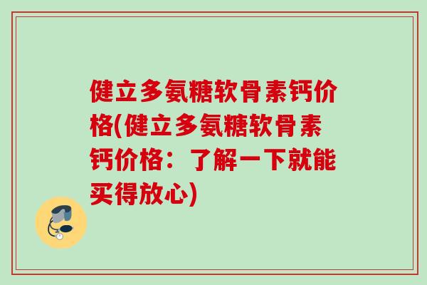健立多氨糖软骨素钙价格(健立多氨糖软骨素钙价格：了解一下就能买得放心)