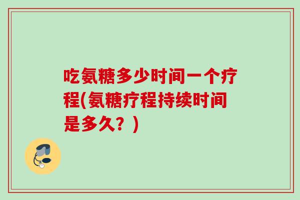 吃氨糖多少时间一个疗程(氨糖疗程持续时间是多久？)