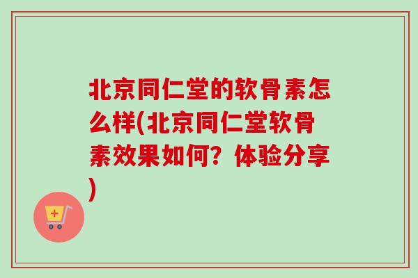 北京同仁堂的软骨素怎么样(北京同仁堂软骨素效果如何?体验分享) 北京同仁堂的软骨素怎么样(北京同仁堂软骨素效果如何?体验分享)