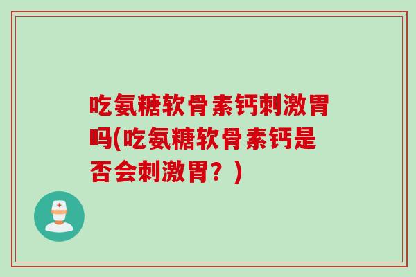 吃氨糖软骨素钙刺激胃吗(吃氨糖软骨素钙是否会刺激胃？)