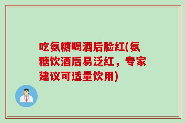 吃氨糖喝酒后脸红(氨糖饮酒后易泛红，专家建议可适量饮用)