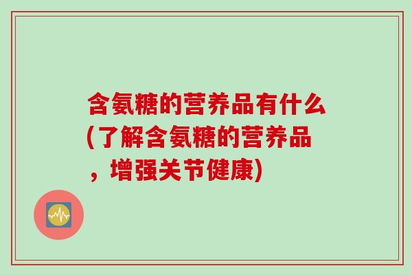 含氨糖的营养品有什么(了解含氨糖的营养品，增强关节健康)