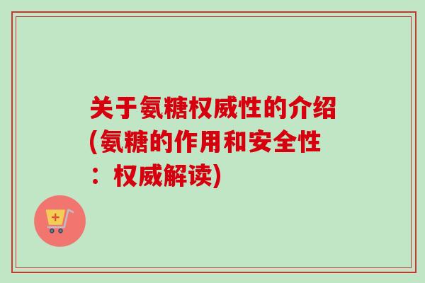 关于氨糖权威性的介绍(氨糖的作用和安全性：权威解读)
