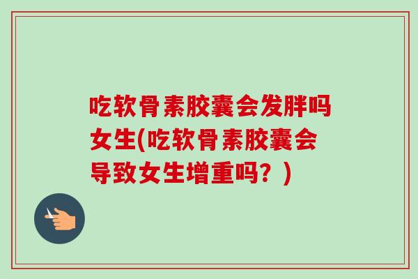 吃软骨素胶囊会发胖吗女生(吃软骨素胶囊会导致女生增重吗？)
