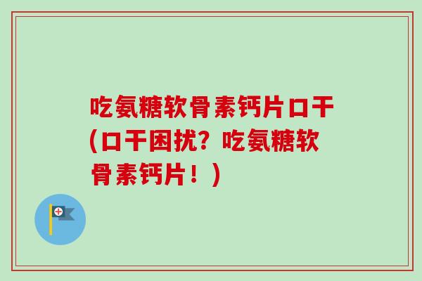 吃氨糖软骨素钙片口干(口干困扰？吃氨糖软骨素钙片！)