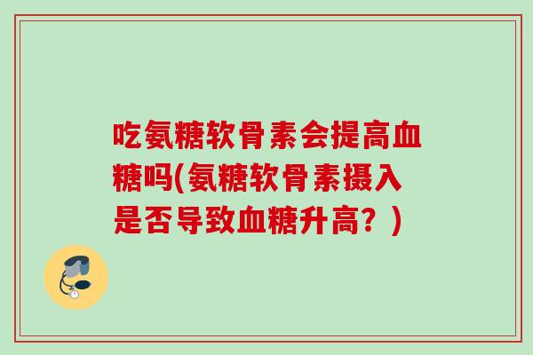 吃氨糖软骨素会提高吗(氨糖软骨素摄入是否导致升高？)