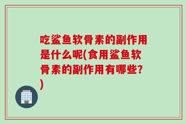吃鲨鱼软骨素的副作用是什么呢(食用鲨鱼软骨素的副作用有哪些？)