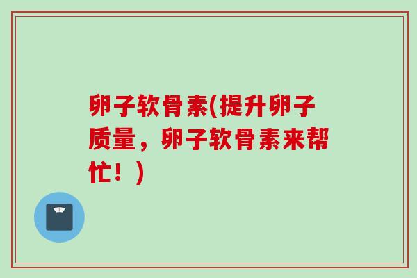 卵子软骨素(提升卵子质量，卵子软骨素来帮忙！)