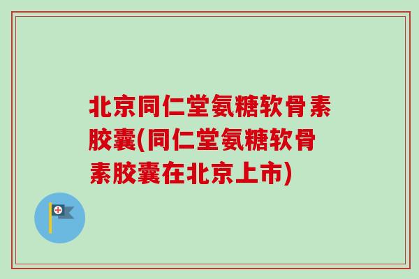 北京同仁堂氨糖软骨素胶囊(同仁堂氨糖软骨素胶囊在北京上市)
