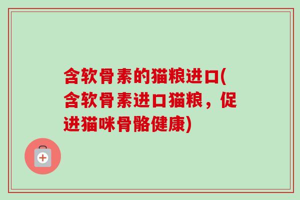 含软骨素的猫粮进口(含软骨素进口猫粮,促进猫咪骨骼健康) 含软骨素的猫粮进口(含软骨素进口猫粮,促进猫咪骨骼健康)