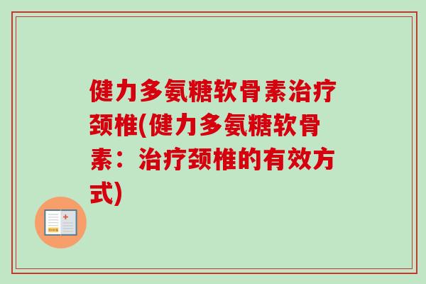 健力多氨糖软骨素治疗颈椎(健力多氨糖软骨素：治疗颈椎的有效方式)