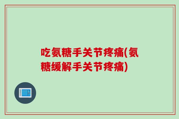 吃氨糖手关节(氨糖缓解手关节)