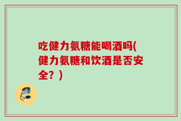 吃健力氨糖能喝酒吗(健力氨糖和饮酒是否安全？)