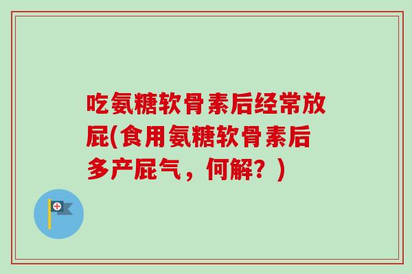 吃氨糖软骨素后经常放屁(食用氨糖软骨素后多产屁气，何解？)