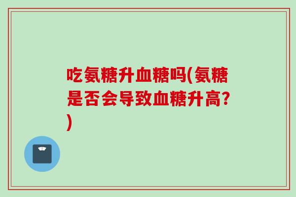 吃氨糖升血糖吗(氨糖是否会导致血糖升高？)