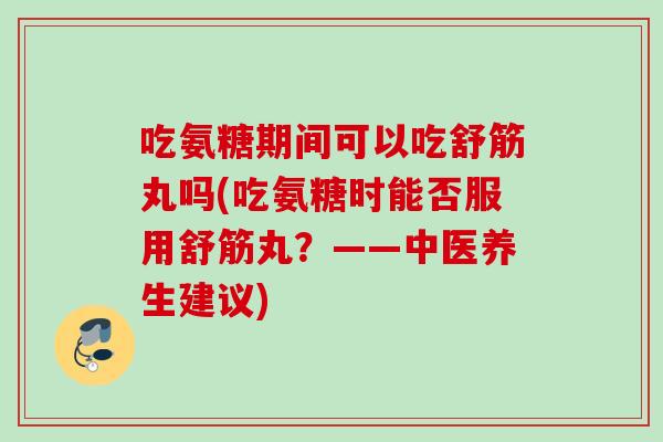 吃氨糖期间可以吃舒筋丸吗(吃氨糖时能否服用舒筋丸?——中医养生建议) 吃氨糖期间可以吃舒筋丸吗(吃氨糖时能否服用舒筋丸?——中医养生建议)
