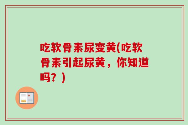 吃软骨素尿变黄(吃软骨素引起尿黄，你知道吗？)