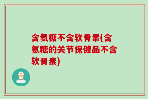 含氨糖不含软骨素(含氨糖的关节保健品不含软骨素)