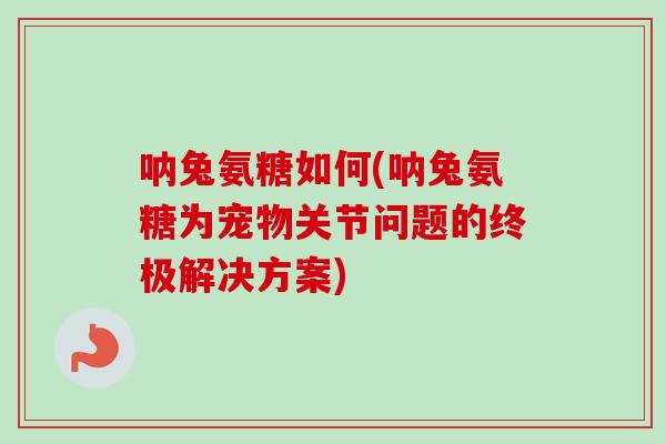 呐兔氨糖如何(呐兔氨糖为宠物关节问题的终极解决方案) 呐兔氨糖如何(呐兔氨糖为宠物关节问题的终极解决方案)