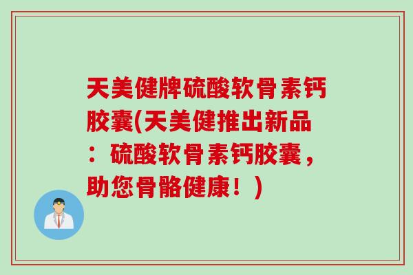 天美健牌硫酸软骨素钙胶囊(天美健推出新品：硫酸软骨素钙胶囊，助您骨骼健康！)