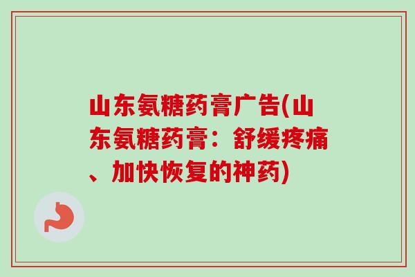 山东氨糖药膏广告(山东氨糖药膏:舒缓、加快恢复的神药) 山东氨糖药膏广告(山东氨糖药膏:舒缓、加快恢复的神药)