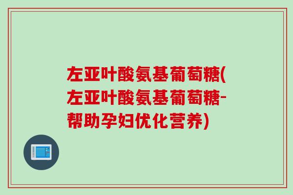 左亚叶酸氨基葡萄糖(左亚叶酸氨基葡萄糖-帮助孕妇优化营养)