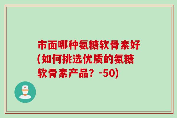 市面哪种氨糖软骨素好(如何挑选优质的氨糖软骨素产品？-50)