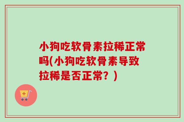 小狗吃软骨素拉稀正常吗(小狗吃软骨素导致拉稀是否正常？)