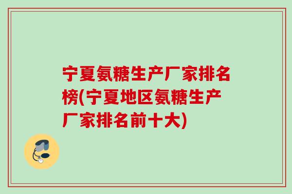 宁夏氨糖生产厂家排名榜(宁夏地区氨糖生产厂家排名前十大)