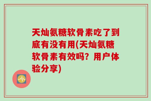 天灿氨糖软骨素吃了到底有没有用(天灿氨糖软骨素有效吗？用户体验分享)