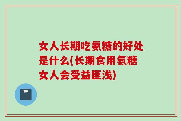 女人长期吃氨糖的好处是什么(长期食用氨糖女人会受益匪浅)