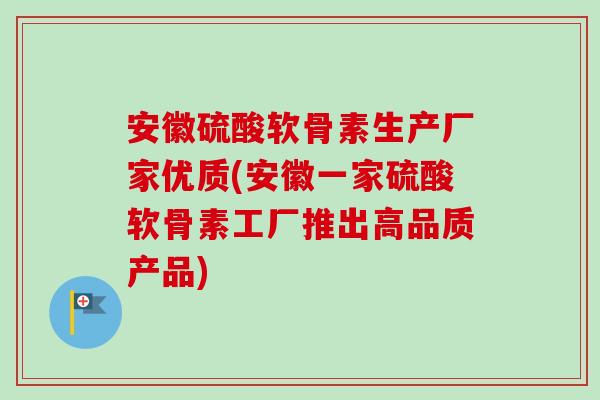 安徽硫酸软骨素生产厂家优质(安徽一家硫酸软骨素工厂推出高品质产品)