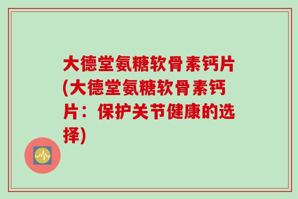大德堂氨糖软骨素钙片(大德堂氨糖软骨素钙片：保护关节健康的选择)