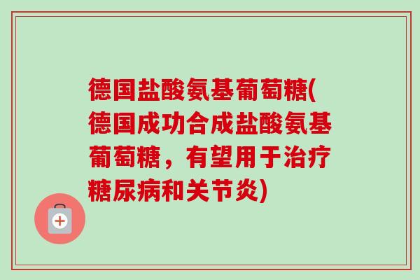 德国盐酸氨基葡萄糖(德国成功合成盐酸氨基葡萄糖，有望用于治疗糖尿病和关节炎)